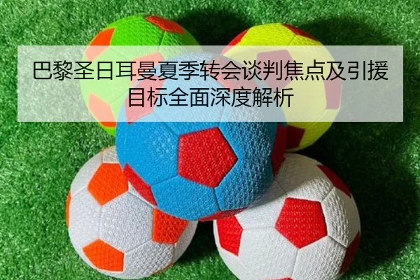 巴黎圣日耳曼夏季转会谈判焦点及引援目标全面深度解析 | 168 SPORTS